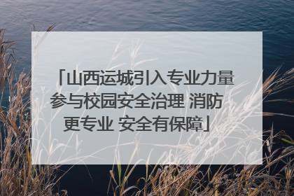 山西运城引入专业力量参与校园安全治理 消防更专业 安全有保障
