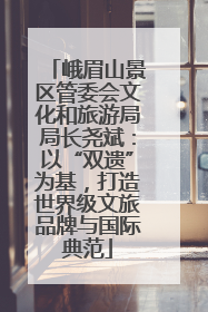 峨眉山景区管委会文化和旅游局局长尧斌：以“双遗”为基，打造世界级文旅品牌与国际典范