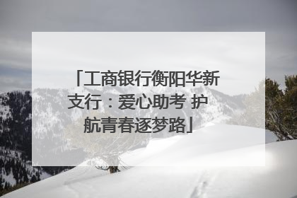 工商银行衡阳华新支行：爱心助考 护航青春逐梦路