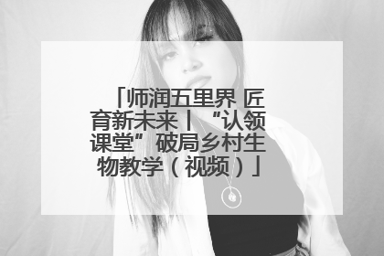 师润五里界 匠育新未来丨“认领课堂”破局乡村生物教学（视频）