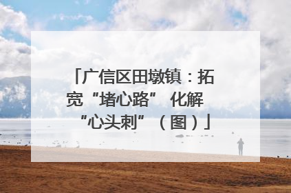 广信区田墩镇：拓宽“堵心路” 化解“心头刺”（图）