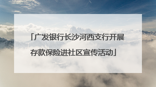 广发银行长沙河西支行开展存款保险进社区宣传活动