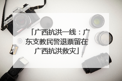 广西抗洪一线：广东支教民警退票留在广西抗洪救灾