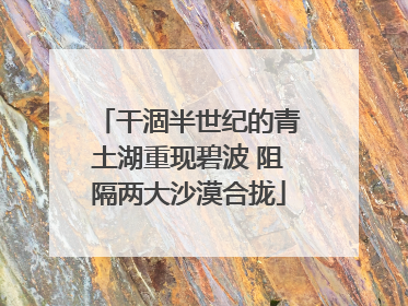 干涸半世纪的青土湖重现碧波 阻隔两大沙漠合拢