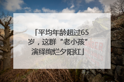 平均年龄超过65岁，这群“老小孩”演绎绚烂夕阳红