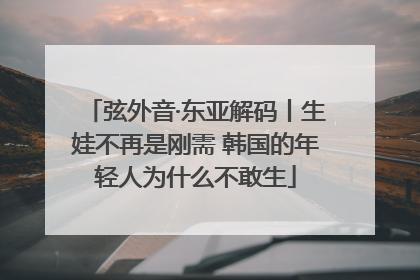 弦外音·东亚解码丨生娃不再是刚需 韩国的年轻人为什么不敢生