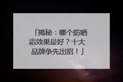 揭秘：哪个防晒霜效果最好？十大品牌争先出招！