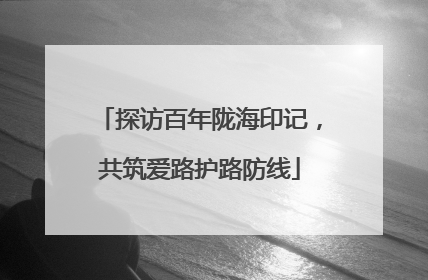 探访百年陇海印记，共筑爱路护路防线