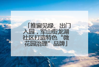 推窗见绿、出门入园，军山街龙湖社区打造特色“微花园治理”品牌