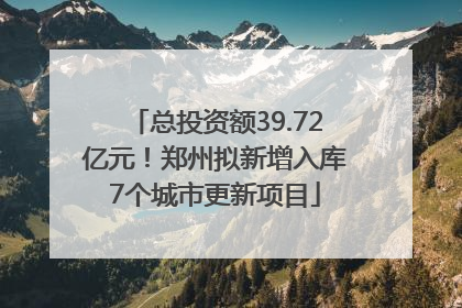总投资额39.72亿元！郑州拟新增入库7个城市更新项目