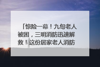 惊险一幕！九旬老人被困，三明消防迅速解救！这份居家老人消防安全指南请立刻收藏