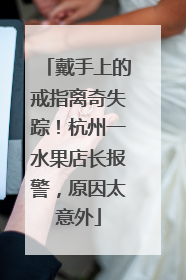 戴手上的戒指离奇失踪！杭州一水果店长报警，原因太意外