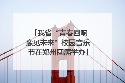 我省“青春回响 豫见未来”校园音乐节在郑州圆满举办