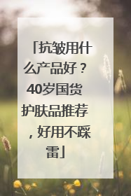 抗皱用什么产品好？40岁国货护肤品推荐，好用不踩雷