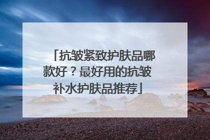抗皱紧致护肤品哪款好？最好用的抗皱补水护肤品推荐