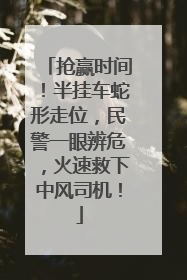 抢赢时间！半挂车蛇形走位，民警一眼辨危，火速救下中风司机！