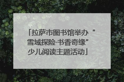 拉萨市图书馆举办“雪域探险·书香奇缘”少儿阅读主题活动