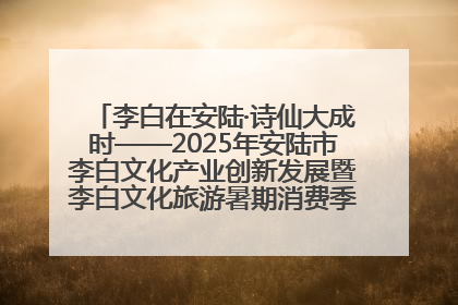李白在安陆·诗仙大成时——2025年安陆市李白文化产业创新发展暨李白文化旅游暑期消费季活动在武汉启幕