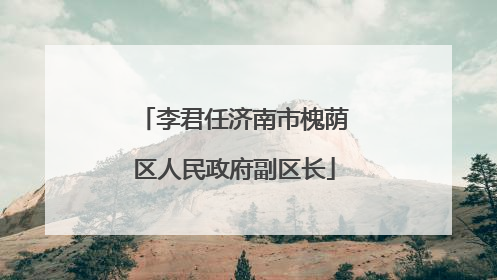 李君任济南市槐荫区人民政府副区长