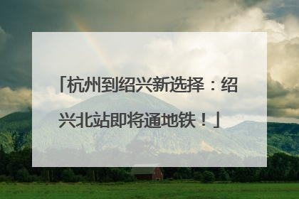 杭州到绍兴新选择：绍兴北站即将通地铁！