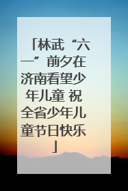 林武“六一”前夕在济南看望少年儿童 祝全省少年儿童节日快乐