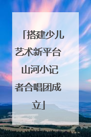 搭建少儿艺术新平台 山河小记者合唱团成立