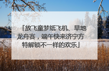放飞童梦纸飞机、旱地龙舟赛，端午快来济宁方特解锁不一样的欢乐