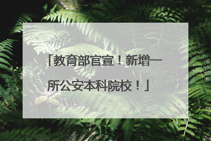 教育部官宣！新增一所公安本科院校！