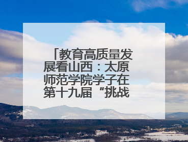 教育高质量发展看山西：太原师范学院学子在第十九届“挑战杯”竞赛中荣获特等奖两项