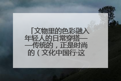 文物里的色彩融入年轻人的日常穿搭——传统的，正是时尚的（文化中国行·这些美 很中国）