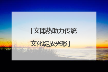 文博热助力传统文化绽放光彩