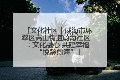 文化社区丨威海市环翠区嵩山街道蔚海社区:文化融心 共建幸福“悦龄蔚海”