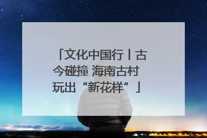 文化中国行丨古今碰撞 海南古村玩出“新花样”