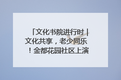 文化书院进行时｜文化共享，老少同乐！金都花园社区上演“跨龄狂欢”
