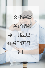 文化杂谈｜黄晓明考博，明星是在卷学历吗？