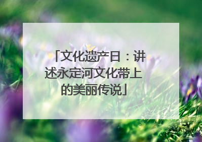 文化遗产日：讲述永定河文化带上的美丽传说