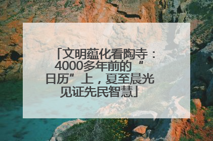 文明蕴化看陶寺：4000多年前的“日历”上，夏至晨光见证先民智慧