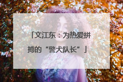 文江东：为热爱拼搏的“警犬队长”