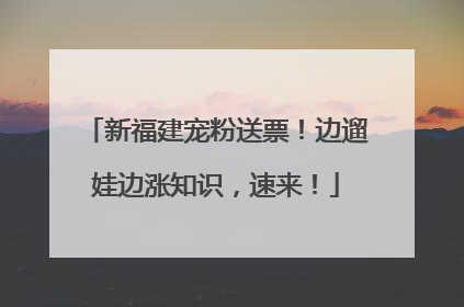 新福建宠粉送票！边遛娃边涨知识，速来！