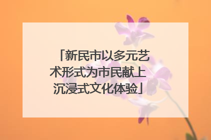 新民市以多元艺术形式为市民献上沉浸式文化体验