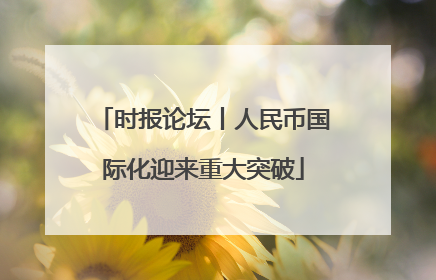 时报论坛丨人民币国际化迎来重大突破
