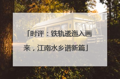 时评：铁轨逶迤入画来，江南水乡谱新篇