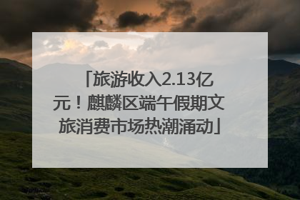 旅游收入2.13亿元！麒麟区端午假期文旅消费市场热潮涌动
