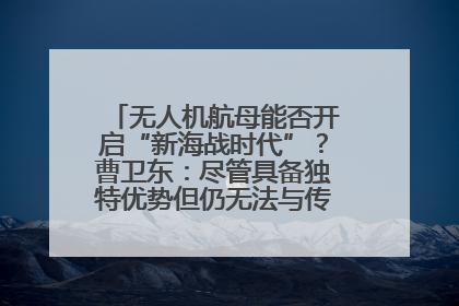 无人机航母能否开启“新海战时代”？曹卫东：尽管具备独特优势但仍无法与传统航母相提并论
