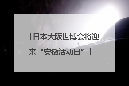 日本大阪世博会将迎来“安徽活动日”