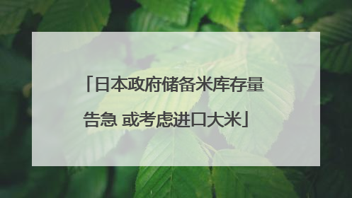 日本政府储备米库存量告急 或考虑进口大米