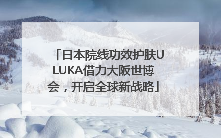 日本院线功效护肤ULUKA借力大阪世博会，开启全球新战略