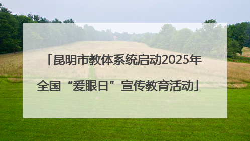 昆明市教体系统启动2025年全国“爱眼日”宣传教育活动