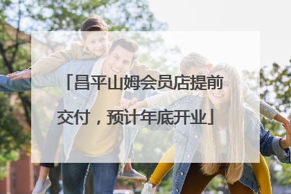 昌平山姆会员店提前交付，预计年底开业