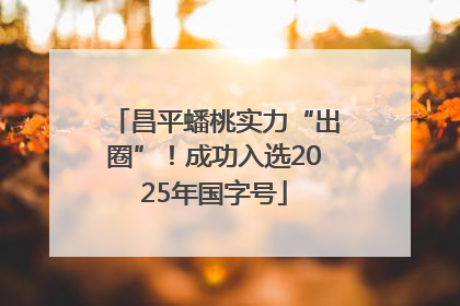 昌平蟠桃实力“出圈”！成功入选2025年国字号